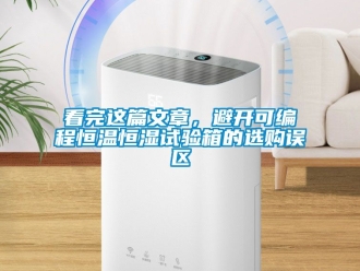知識(shí)百科看完這篇文章，避開可編程恒溫恒濕試驗(yàn)箱的選購誤區(qū)