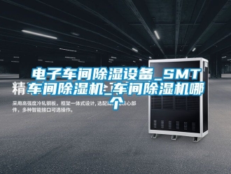 企業新聞電子車間除濕設備_SMT車間除濕機_車間除濕機哪個