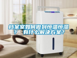 知識百科檔案室如何做到恒溫恒濕？ 有什么解決方案？