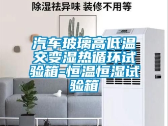知識(shí)百科汽車(chē)玻璃高低溫交變濕熱循環(huán)試驗(yàn)箱-恒溫恒濕試驗(yàn)箱
