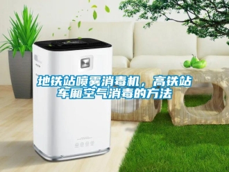企業(yè)新聞地鐵站噴霧消毒機，高鐵站車廂空氣消毒的方法