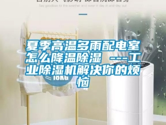 常見問題夏季高溫多雨配電室怎么降溫除濕 ---工業除濕機解決你的煩惱