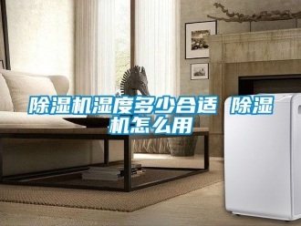 行業新聞除濕機濕度多少合適 除濕機怎么用
