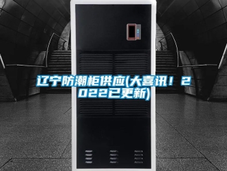 常見問題遼寧防潮柜供應(大喜訊！2022已更新)