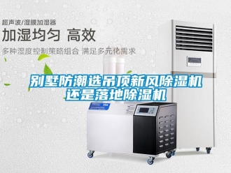 常見問題別墅防潮選吊頂新風(fēng)除濕機(jī)還是落地除濕機(jī)