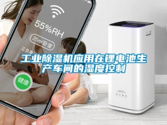 企業新聞工業除濕機應用在鋰電池生產車間的濕度控制