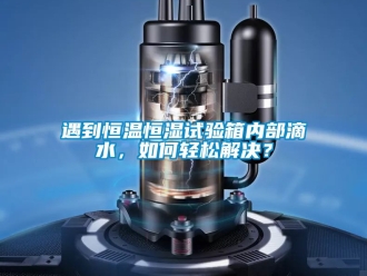 知識(shí)百科遇到恒溫恒濕試驗(yàn)箱內(nèi)部滴水，如何輕松解決？