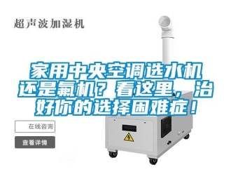 行業新聞家用中央空調選水機還是氟機？看這里，治好你的選擇困難癥！