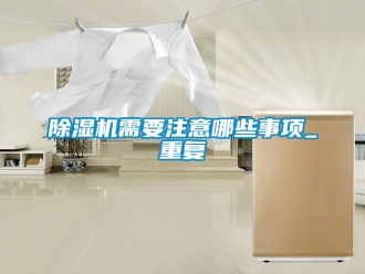 行業(yè)新聞除濕機(jī)需要注意哪些事項(xiàng)_重復(fù)