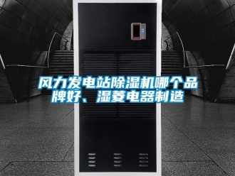 企業新聞風力發電站除濕機哪個品牌好、濕菱電器制造