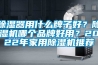 除濕器用什么牌子好？除濕機(jī)哪個(gè)品牌好用？2022年家用除濕機(jī)推薦