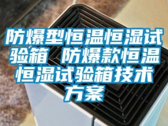 知識百科防爆型恒溫恒濕試驗箱 防爆款恒溫恒濕試驗箱技術方案
