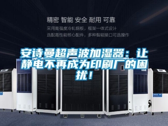 企業新聞安詩曼超聲波加濕器：讓靜電不再成為印刷廠的困擾！