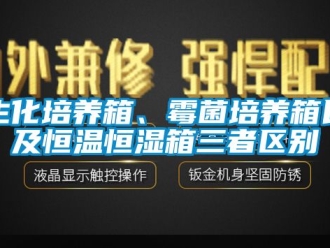 知識百科生化培養(yǎng)箱、霉菌培養(yǎng)箱以及恒溫恒濕箱三者區(qū)別