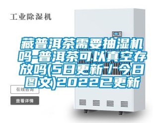 企業新聞藏普洱茶需要抽濕機嗎-普洱茶可以真空存放嗎(5日更新／今日圖文)2022已更新