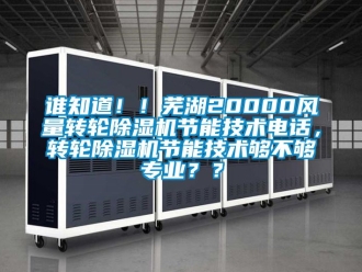 常見問題誰知道！！蕪湖20000風量轉輪除濕機節能技術電話，轉輪除濕機節能技術夠不夠專業？？