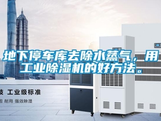 企業新聞地下停車庫去除水蒸氣，用工業除濕機的好方法。