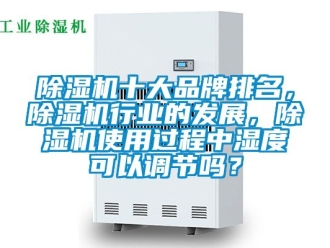 企業新聞除濕機十大品牌排名，除濕機行業的發展，除濕機使用過程中濕度可以調節嗎？