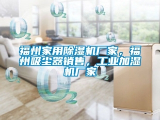 企業新聞福州家用除濕機廠家，福州吸塵器銷售，工業加濕機廠家