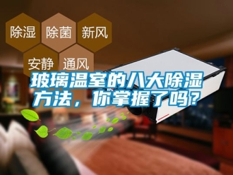 企業新聞玻璃溫室的八大除濕方法，你掌握了嗎？