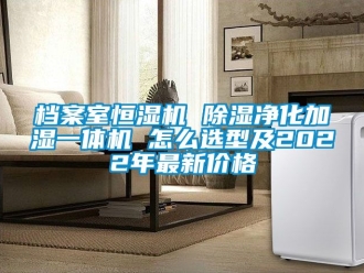 企業新聞檔案室恒濕機 除濕凈化加濕一體機 怎么選型及2022年最新價格