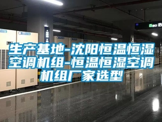 知識百科生產(chǎn)基地-沈陽恒溫恒濕空調(diào)機組-恒溫恒濕空調(diào)機組廠家選型